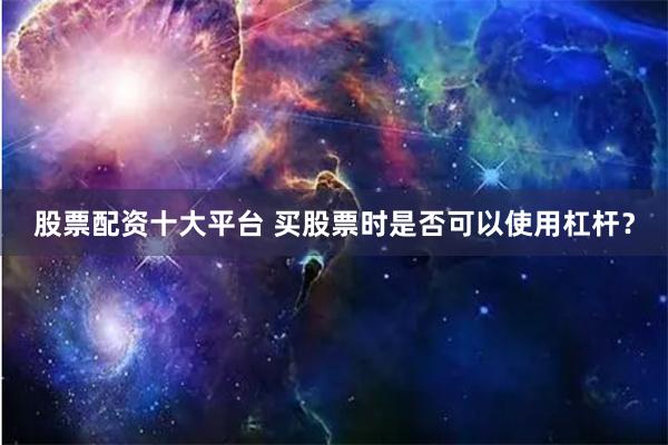 股票配资十大平台 买股票时是否可以使用杠杆？