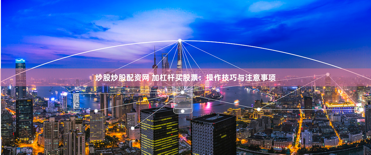 炒股炒股配资网 加杠杆买股票：操作技巧与注意事项