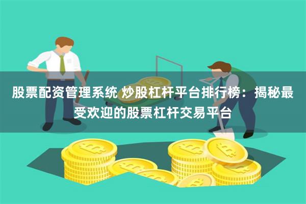 股票配资管理系统 炒股杠杆平台排行榜：揭秘最受欢迎的股票杠杆交易平台