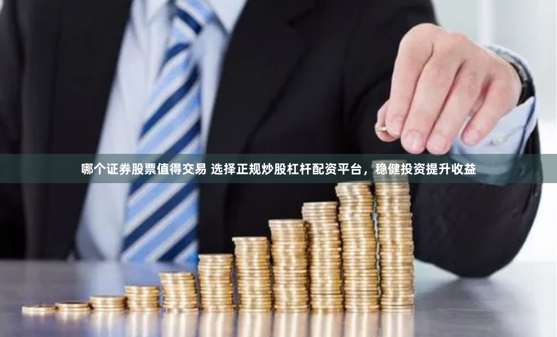 哪个证券股票值得交易 选择正规炒股杠杆配资平台，稳健投资提升收益