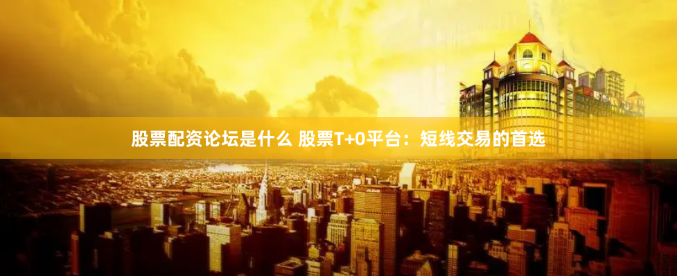 股票配资论坛是什么 股票T+0平台：短线交易的首选