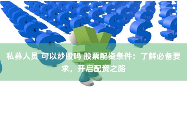 私募人员 可以炒股吗 股票配资条件：了解必备要求，开启配资之路