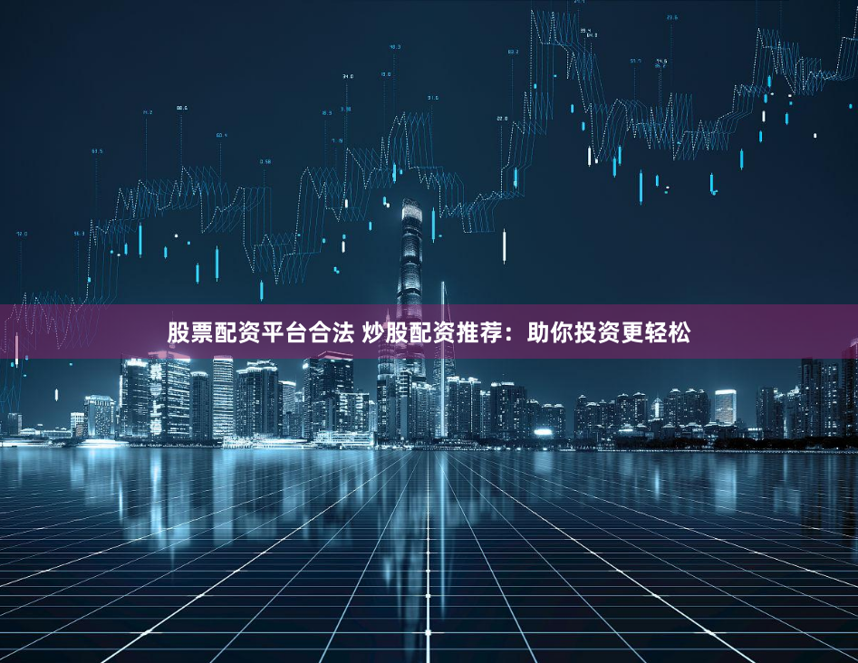 股票配资平台合法 炒股配资推荐：助你投资更轻松