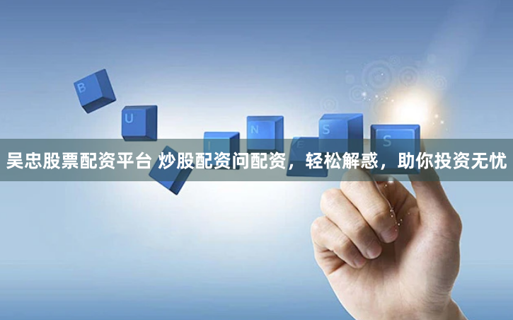 吴忠股票配资平台 炒股配资问配资，轻松解惑，助你投资无忧