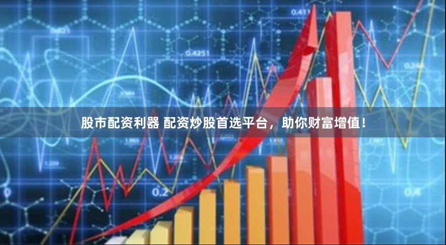 股市配资利器 配资炒股首选平台，助你财富增值！