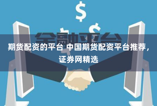 期货配资的平台 中国期货配资平台推荐，证券网精选
