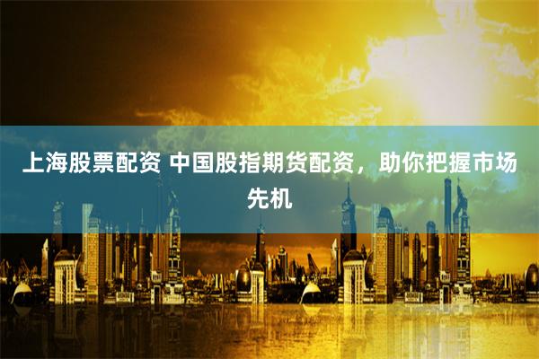 上海股票配资 中国股指期货配资，助你把握市场先机