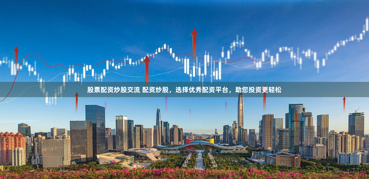 股票配资炒股交流 配资炒股，选择优秀配资平台，助您投资更轻松
