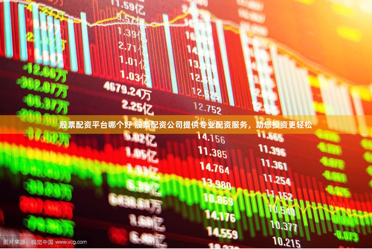 股票配资平台哪个好 股票配资公司提供专业配资服务，助您投资更轻松