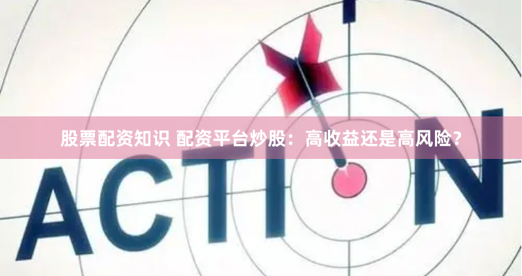 股票配资知识 配资平台炒股：高收益还是高风险？