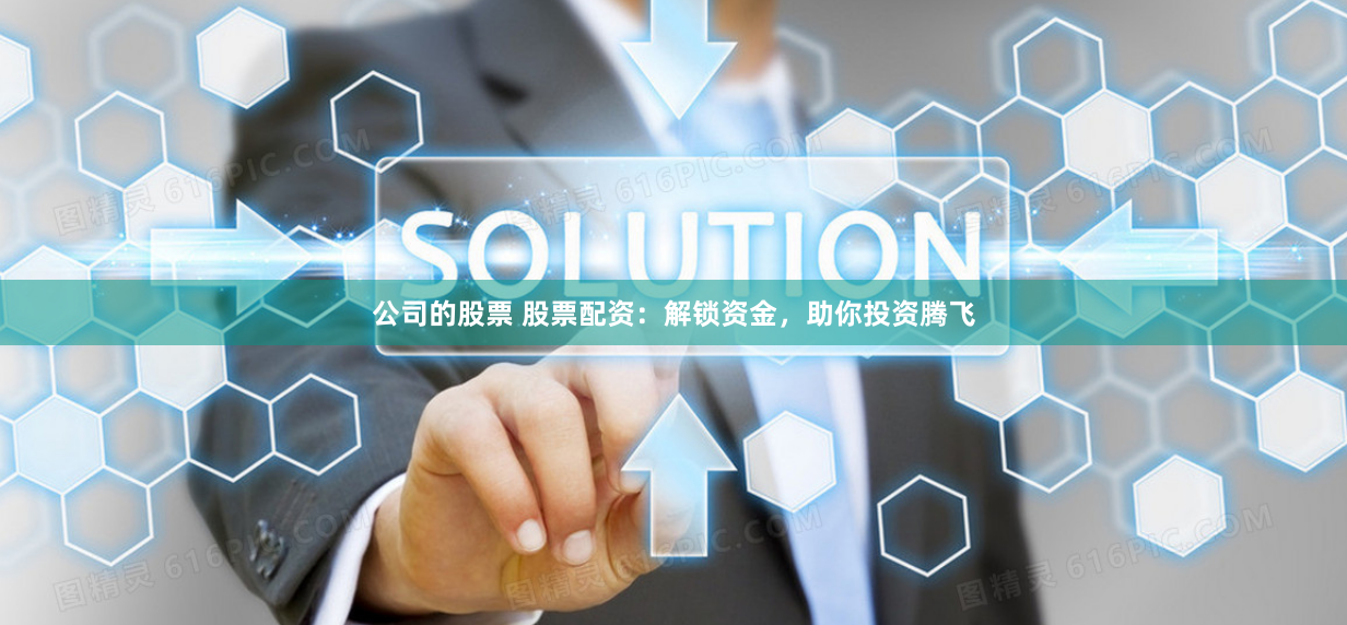 公司的股票 股票配资：解锁资金，助你投资腾飞