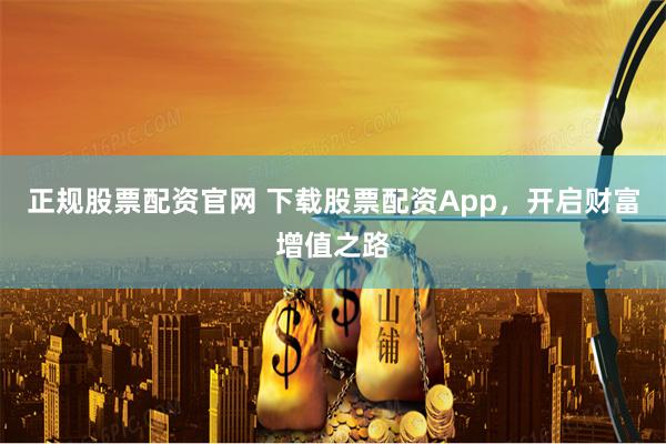 正规股票配资官网 下载股票配资App，开启财富增值之路
