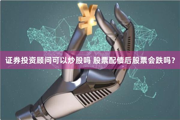 证券投资顾问可以炒股吗 股票配债后股票会跌吗？