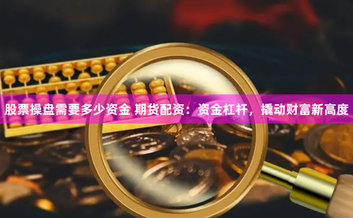 股票操盘需要多少资金 期货配资：资金杠杆，撬动财富新高度