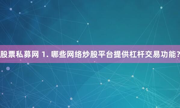 股票私募网 1. 哪些网络炒股平台提供杠杆交易功能？