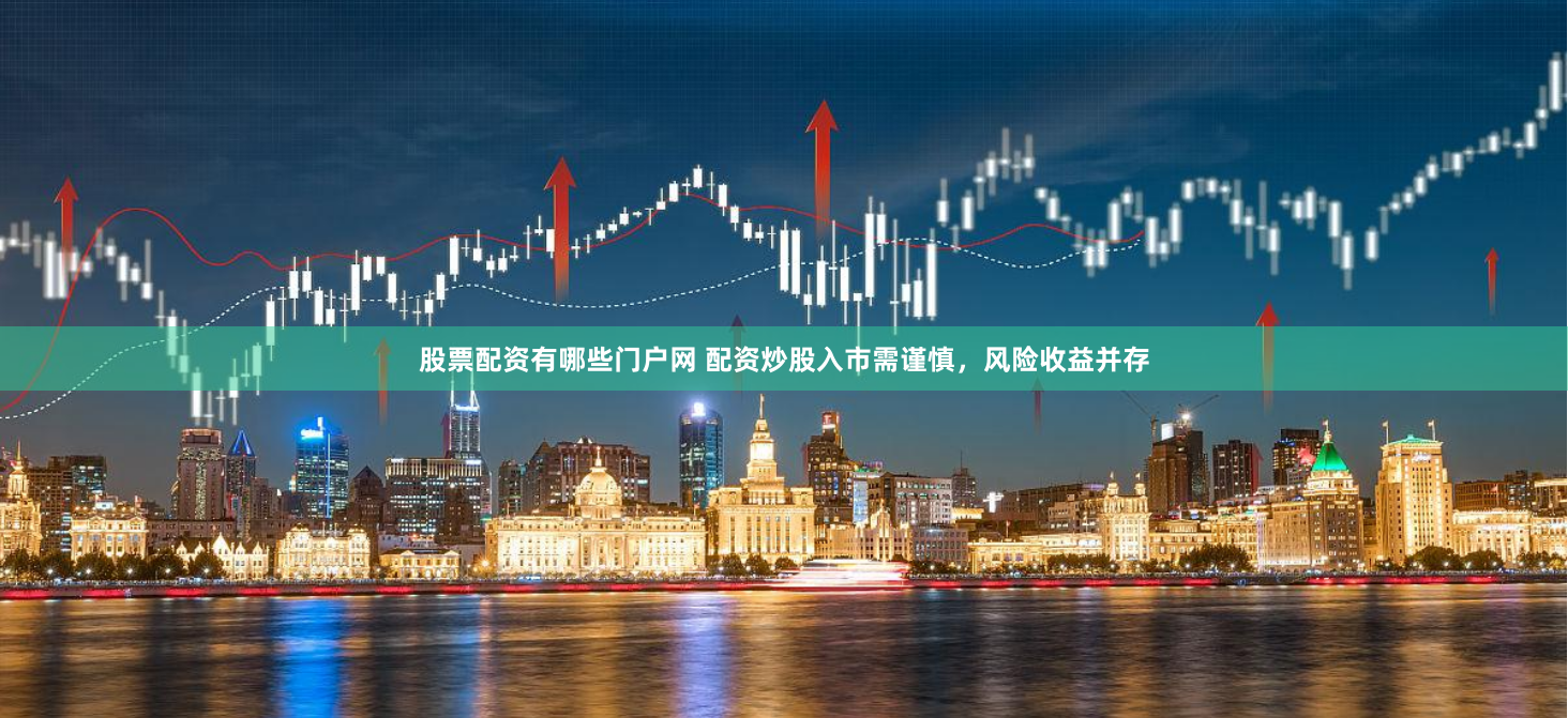 股票配资有哪些门户网 配资炒股入市需谨慎，风险收益并存