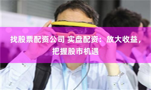 找股票配资公司 实盘配资：放大收益，把握股市机遇