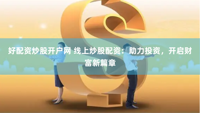 好配资炒股开户网 线上炒股配资：助力投资，开启财富新篇章