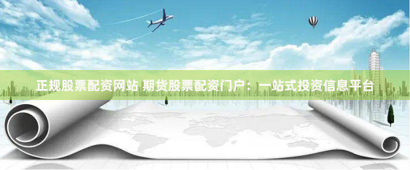 正规股票配资网站 期货股票配资门户：一站式投资信息平台