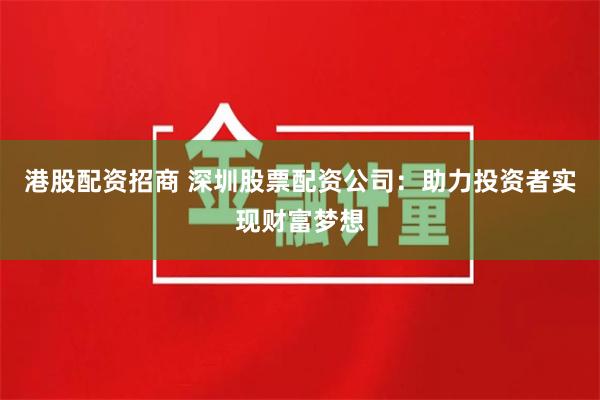 港股配资招商 深圳股票配资公司：助力投资者实现财富梦想