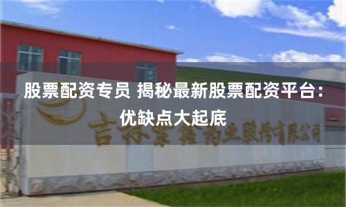 股票配资专员 揭秘最新股票配资平台：优缺点大起底
