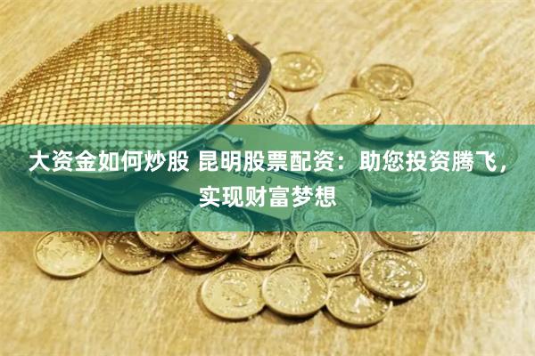 大资金如何炒股 昆明股票配资：助您投资腾飞，实现财富梦想