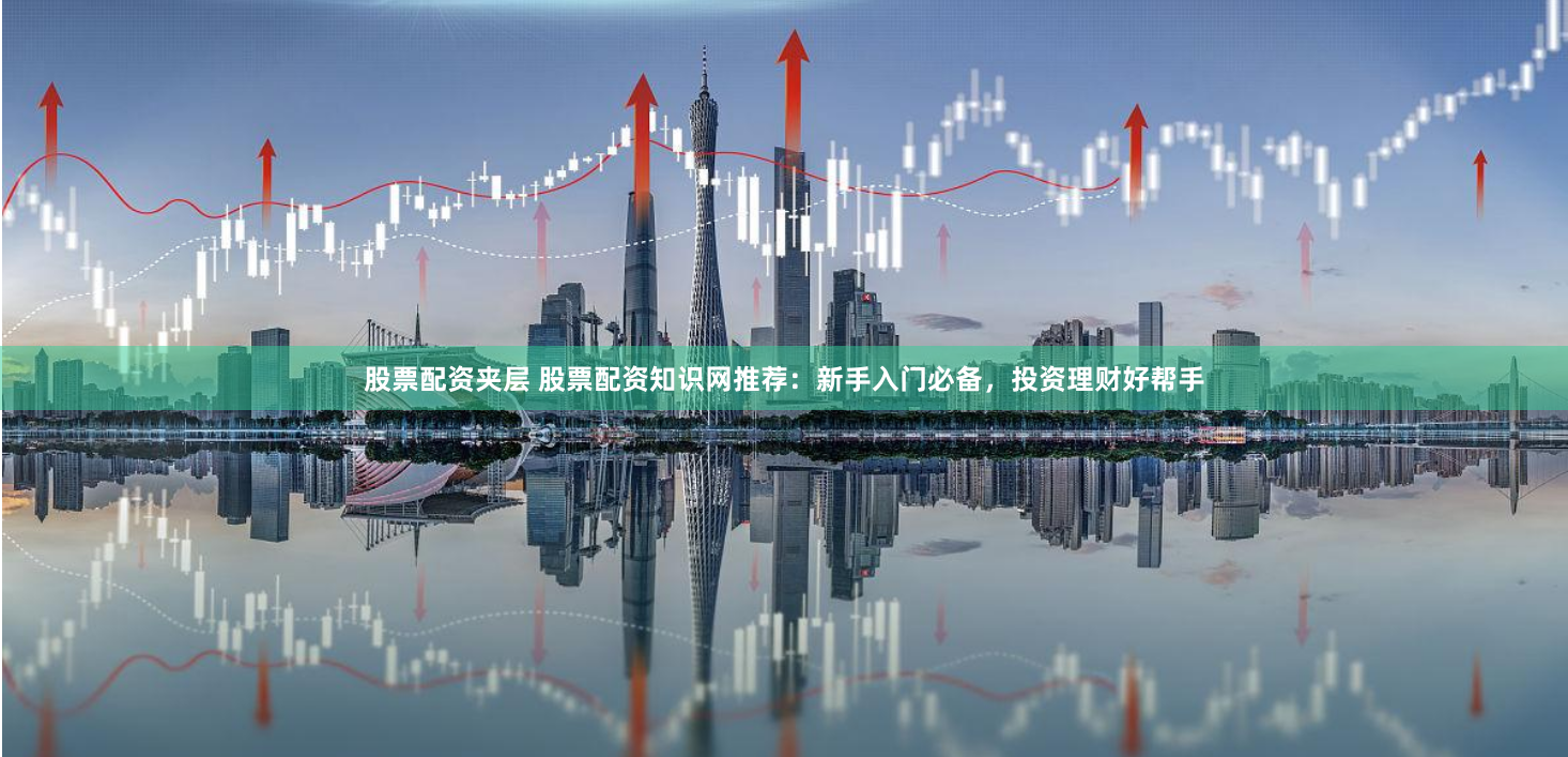 股票配资夹层 股票配资知识网推荐：新手入门必备，投资理财好帮手