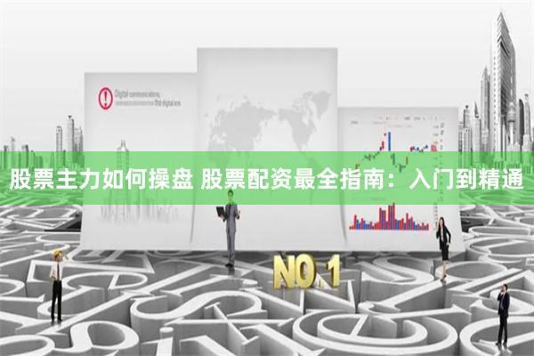 股票主力如何操盘 股票配资最全指南：入门到精通