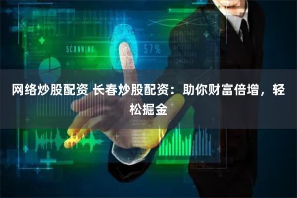 网络炒股配资 长春炒股配资：助你财富倍增，轻松掘金