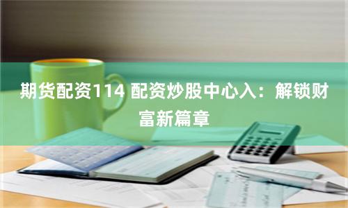期货配资114 配资炒股中心入：解锁财富新篇章