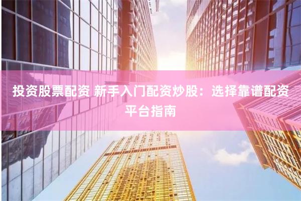 投资股票配资 新手入门配资炒股：选择靠谱配资平台指南