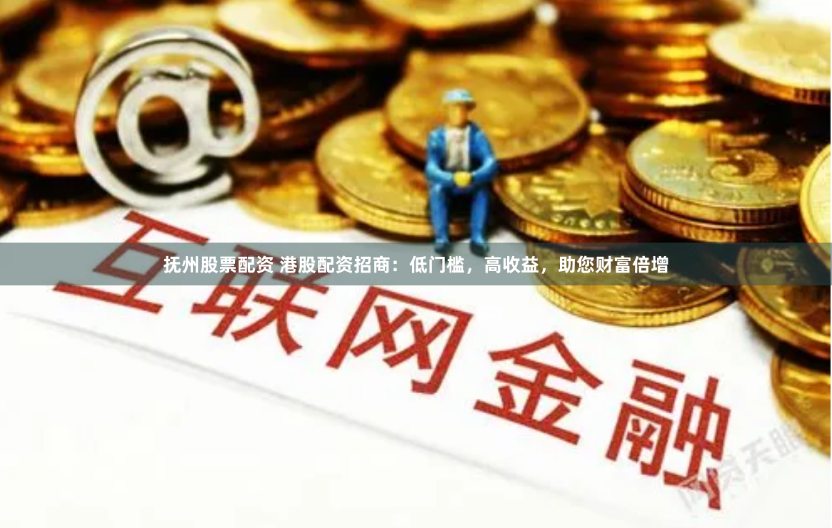 抚州股票配资 港股配资招商：低门槛，高收益，助您财富倍增
