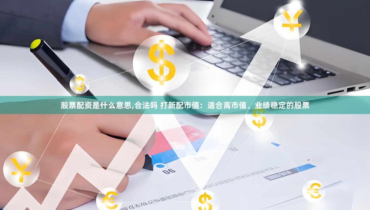 股票配资是什么意思,合法吗 打新配市值：适合高市值、业绩稳定的股票