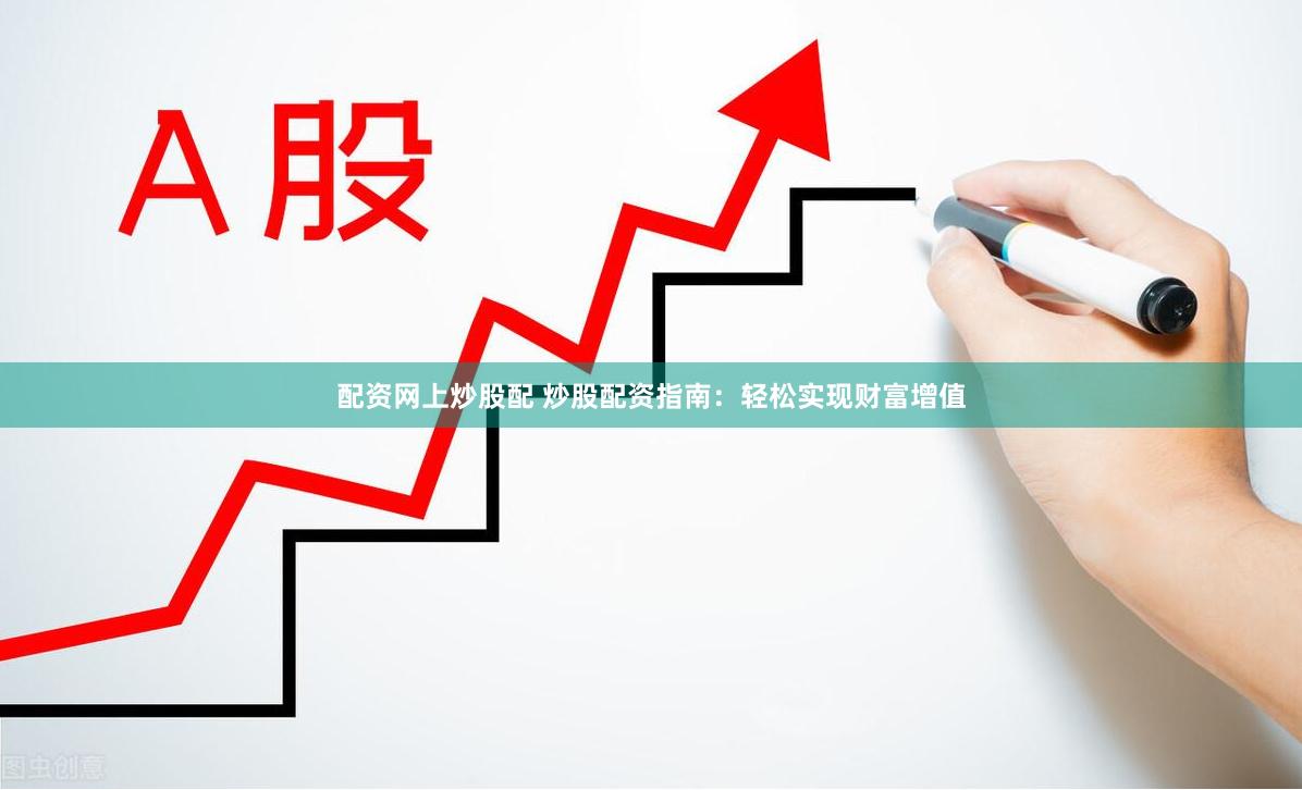 配资网上炒股配 炒股配资指南：轻松实现财富增值