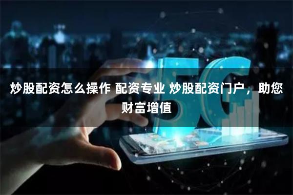 炒股配资怎么操作 配资专业 炒股配资门户，助您财富增值