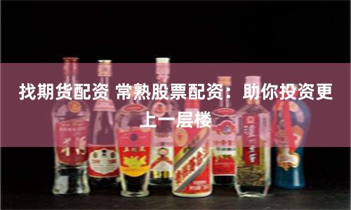找期货配资 常熟股票配资：助你投资更上一层楼