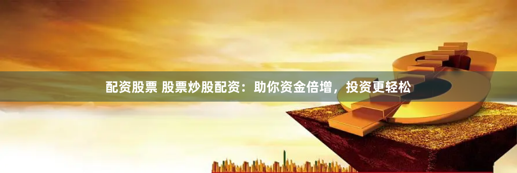 配资股票 股票炒股配资：助你资金倍增，投资更轻松