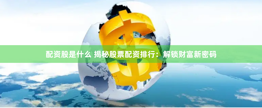 配资股是什么 揭秘股票配资排行：解锁财富新密码