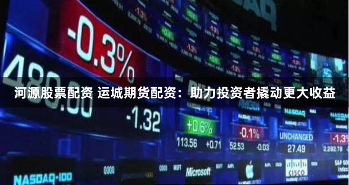 河源股票配资 运城期货配资：助力投资者撬动更大收益