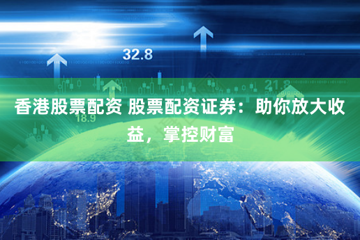 香港股票配资 股票配资证券：助你放大收益，掌控财富