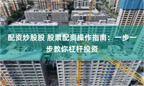配资炒股股 股票配资操作指南：一步一步教你杠杆投资