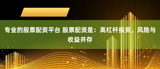 专业的股票配资平台 股票配资是：高杠杆投资，风险与收益并存
