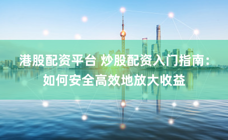 港股配资平台 炒股配资入门指南：如何安全高效地放大收益