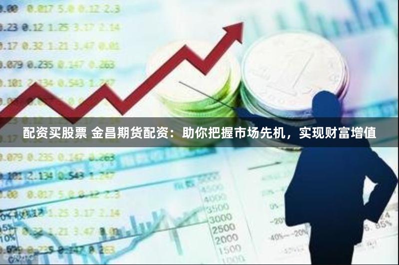 配资买股票 金昌期货配资：助你把握市场先机，实现财富增值