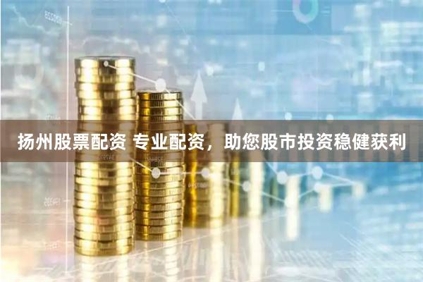扬州股票配资 专业配资，助您股市投资稳健获利