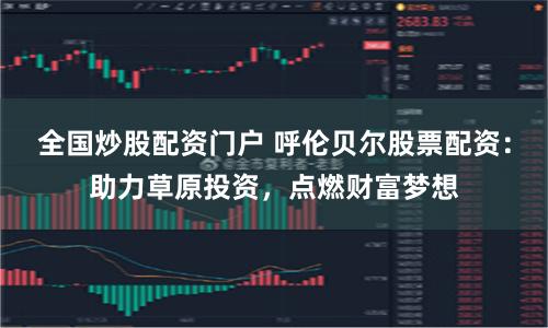 全国炒股配资门户 呼伦贝尔股票配资：助力草原投资，点燃财富梦想