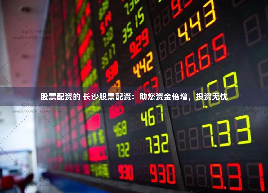 股票配资的 长沙股票配资：助您资金倍增，投资无忧