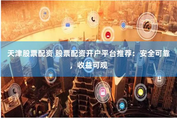 天津股票配资 股票配资开户平台推荐：安全可靠，收益可观