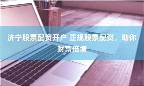 济宁股票配资开户 正规股票配资，助你财富倍增