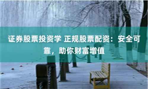 证券股票投资学 正规股票配资：安全可靠，助你财富增值